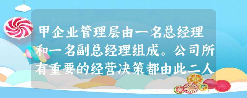 甲企业管理层由一名总经理和一名副总经理组成。公司所有重要的经营决策都由此二人共同商议决定 甲企业管理层由一名总经理和一名副总经理组成。公司所有重要的经营决策都由此二人共同商议决定