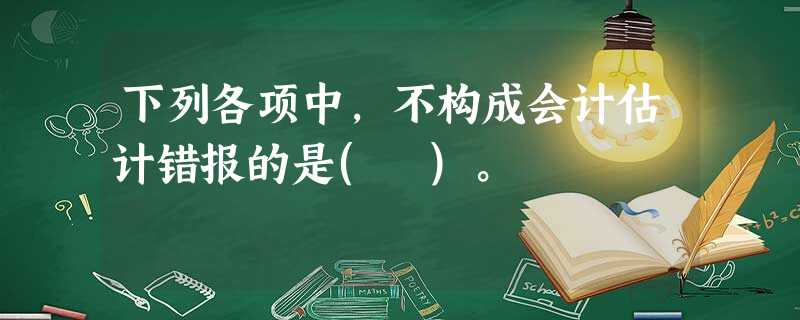 下列各项中,不构成会计估计错报的是( )。 下列各项中,不构成会计估计错报的是( )。