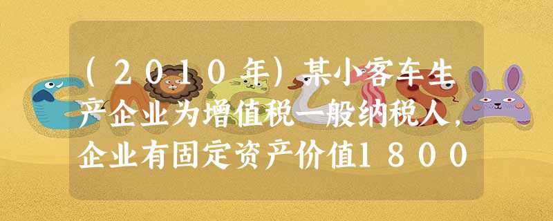 (2010年)某小客车生产企业为增值税一般纳税人,企业有固定资产价值18000万元(其中生产经营使用的 (2010年)某小客车生产企业为增值税一般纳税人,企业有固定资产价值18000万元(其中生产经营使用的