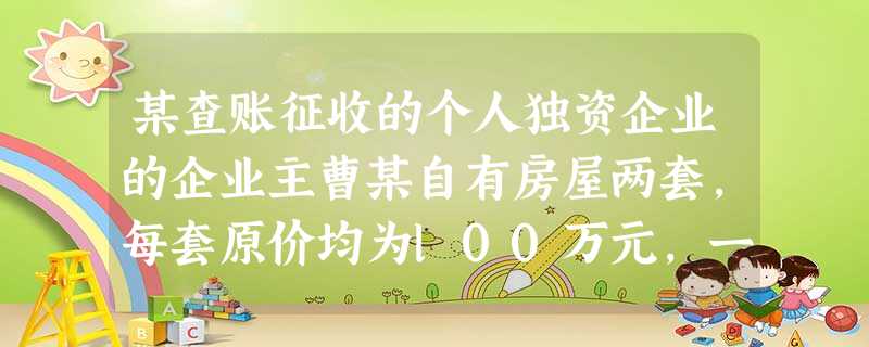 某查账征收的个人独资企业的企业主曹某自有房屋两套,每套原价均为l00万元,一套自住,一 某查账征收的个人独资企业的企业主曹某自有房屋两套,每套原价均为l00万元,一套自住,一