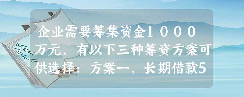 企业需要筹集资金1000万元,有以下三种筹资方案可供选择:方案一,长期借款500万元,利率6%;发行普 企业需要筹集资金1000万元,有以下三种筹资方案可供选择:方案一,长期借款500万元,利率6%;发行普
