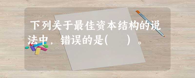 下列关于最佳资本结构的说法中,错误的是( )。 下列关于最佳资本结构的说法中,错误的是( )。