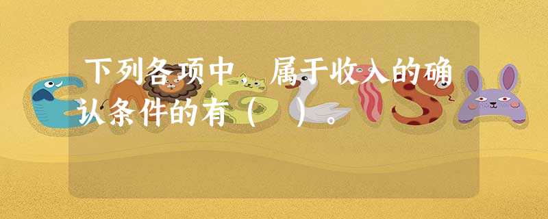 下列各项中,属于收入的确认条件的有( )。 下列各项中,属于收入的确认条件的有( )。