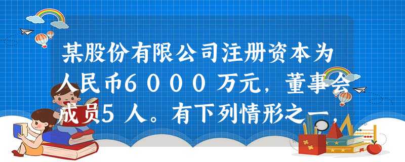 某股份有限公司注册资本为人民币6000万元,董事会成员5人。有下列情形之一,应当在2个月内 某股份有限公司注册资本为人民币6000万元,董事会成员5人。有下列情形之一,应当在2个月内