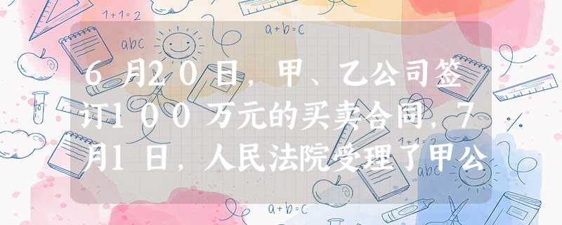6月20日,甲、乙公司签订100万元的买卖合同,7月1日,人民法院受理了甲公司的破产申请,同时 6月20日,甲、乙公司签订100万元的买卖合同,7月1日,人民法院受理了甲公司的破产申请,同时