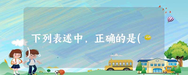 下列表述中,正确的是( )。 下列表述中,正确的是( )。