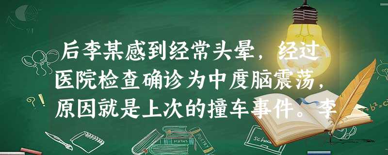 后李某感到经常头晕,经过医院检查确诊为中度脑震荡,原因就是上次的撞车事件。李某为此花了3 后李某感到经常头晕,经过医院检查确诊为中度脑震荡,原因就是上次的撞车事件。李某为此花了3