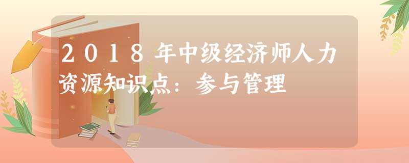 2018年中级经济师人力资源知识点:参与管理 2018年中级经济师人力资源知识点:参与管理