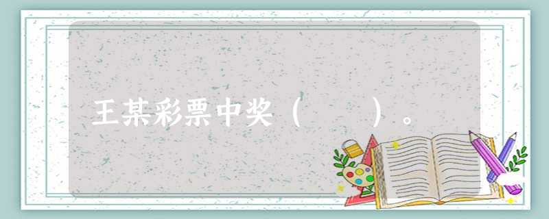 王某彩票中奖( )。 王某彩票中奖( )。