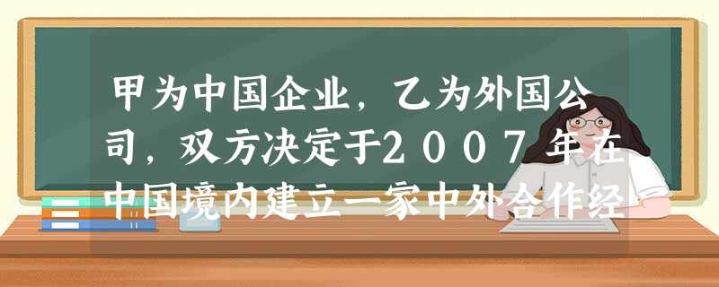甲为中国企业,乙为外国公司,双方决定于2007年在中国境内建立一家中外合作经营企业。合作 甲为中国企业,乙为外国公司,双方决定于2007年在中国境内建立一家中外合作经营企业。合作