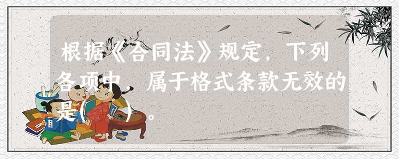 根据《合同法》规定,下列各项中,属于格式条款无效的是( )。 根据《合同法》规定,下列各项中,属于格式条款无效的是( )。