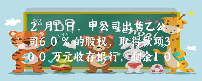 2月1日,甲公司出售乙公司60%的股权,取得款项300万元收存银行,剩余10%的股权作为可供出售金融资产核算, 2月1日,甲公司出售乙公司60%的股权,取得款项300万元收存银行,剩余10%的股权作为可供出售金融资产核算,