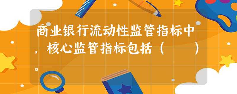 商业银行流动性监管指标中,核心监管指标包括( )。 商业银行流动性监管指标中,核心监管指标包括( )。