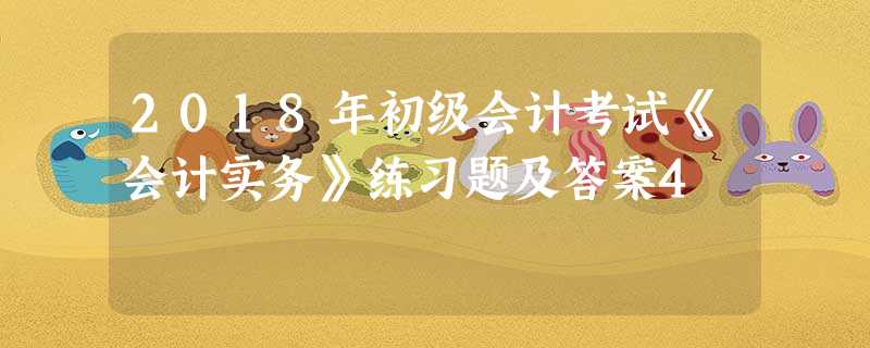 2018年初级会计考试《会计实务》练习题及答案4 2018年初级会计考试《会计实务》练习题及答案4