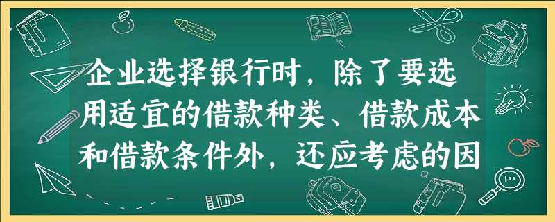 企业选择银行时,除了要选用适宜的借款种类、借款成本和借款条件外,还应考虑的因素有( )。 企业选择银行时,除了要选用适宜的借款种类、借款成本和借款条件外,还应考虑的因素有( )。