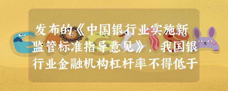 发布的《中国银行业实施新监管标准指导意见》,我国银行业金融机构杠杆率不得低于( )。 发布的《中国银行业实施新监管标准指导意见》,我国银行业金融机构杠杆率不得低于( )。