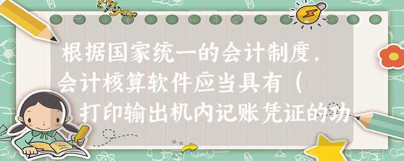 根据国家统一的会计制度,会计核算软件应当具有( )打印输出机内记账凭证的功能。 根据国家统一的会计制度,会计核算软件应当具有( )打印输出机内记账凭证的功能。