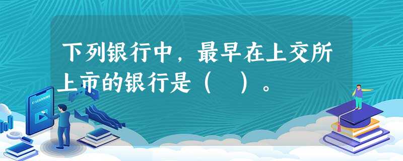 下列银行中,最早在上交所上市的银行是( )。 下列银行中,最早在上交所上市的银行是( )。
