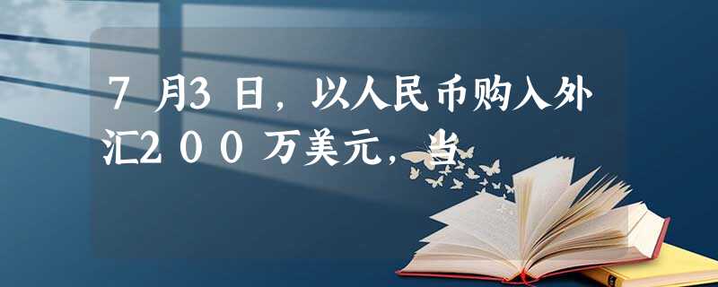 7月3日,以人民币购入外汇200万美元,当 7月3日,以人民币购入外汇200万美元,当