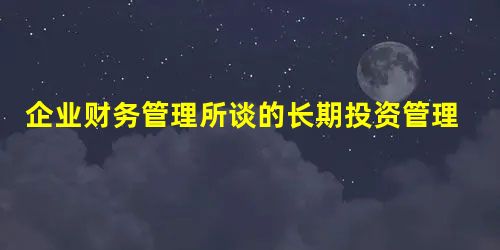 企业财务管理所谈的长期投资管理是指对经营性长期资产的投资,下列相关表述中正确的是( )。 企业财务管理所谈的长期投资管理是指对经营性长期资产的投资,下列相关表述中正确的是( )。