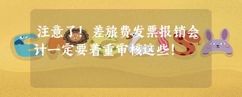 注意了!差旅费发票报销会计一定要着重审核这些! 注意了!差旅费发票报销会计一定要着重审核这些!