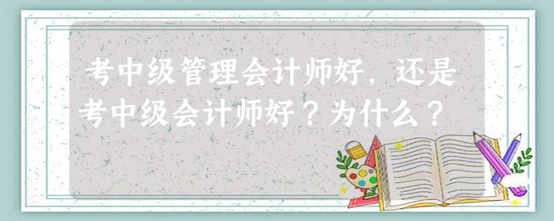考中级管理会计师好,还是考中级会计师好?为什么? 考中级管理会计师好,还是考中级会计师好?为什么?