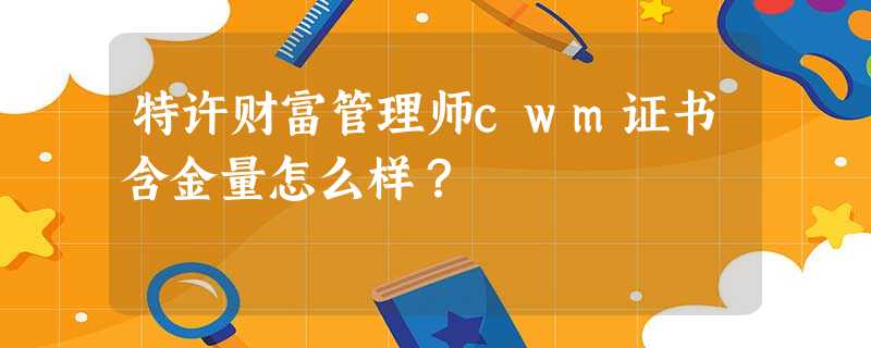 特许财富管理师cwm证书含金量怎么样? 特许财富管理师cwm证书含金量怎么样?