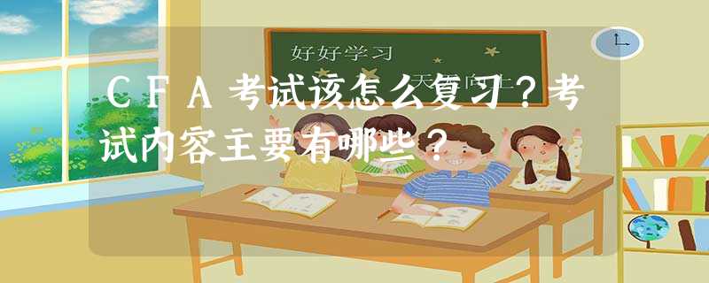 CFA考试该怎么复习?考试内容主要有哪些? CFA考试该怎么复习?考试内容主要有哪些?
