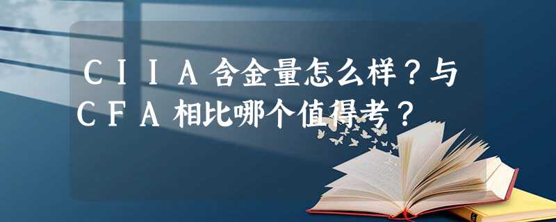 CIIA含金量怎么样?与CFA相比哪个值得考? CIIA含金量怎么样?与CFA相比哪个值得考?