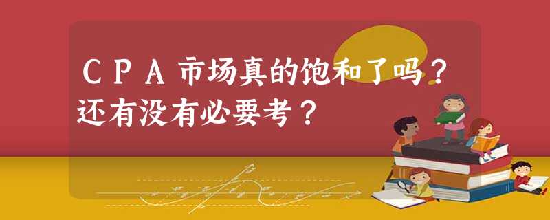 CPA市场真的饱和了吗?还有没有必要考? CPA市场真的饱和了吗?还有没有必要考?