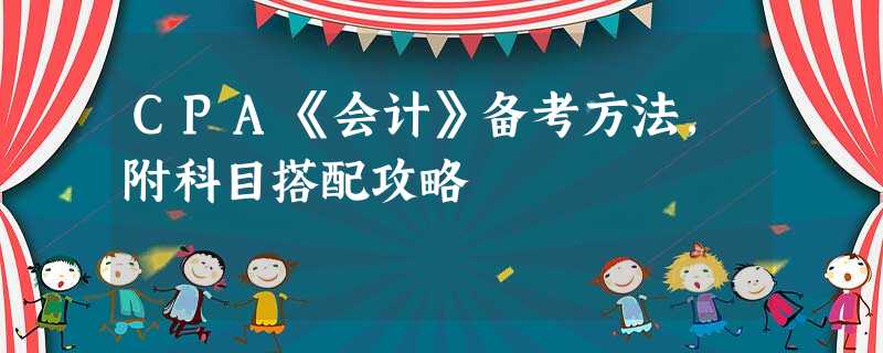 CPA《会计》备考方法,附科目搭配攻略 CPA《会计》备考方法,附科目搭配攻略
