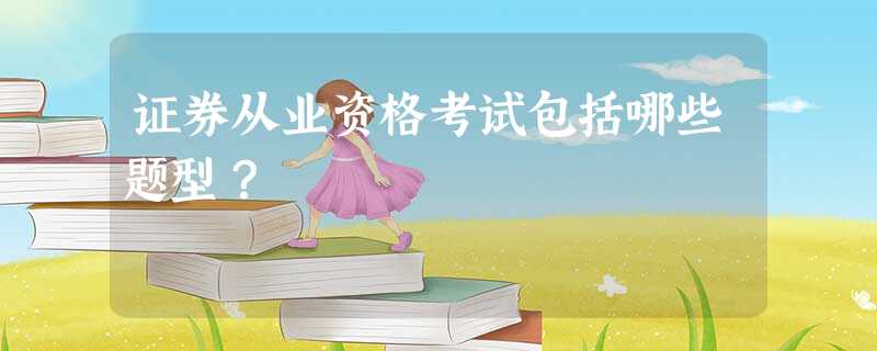 证券从业资格考试包括哪些题型? 证券从业资格考试包括哪些题型?