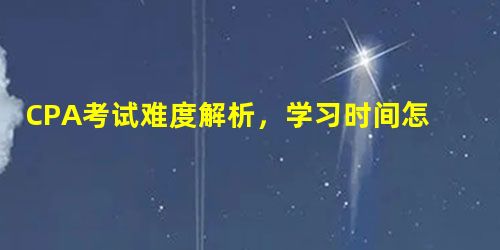 CPA考试难度解析,学习时间怎么安排? CPA考试难度解析,学习时间怎么安排?