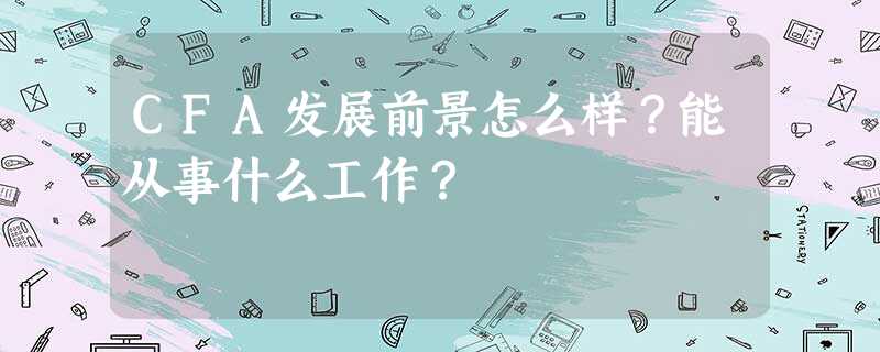 CFA发展前景怎么样?能从事什么工作? CFA发展前景怎么样?能从事什么工作?