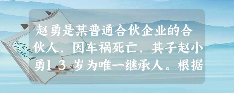 赵勇是某普通合伙企业的合伙人,因车祸死亡,其子赵小勇13岁为唯一继承人。根据合伙企业法律制度的规定,下列表述中,正确的有 赵勇是某普通合伙企业的合伙人,因车祸死亡,其子赵小勇13岁为唯一继承人。根据合伙企业法律制度的规定,下列表述中,正确的有