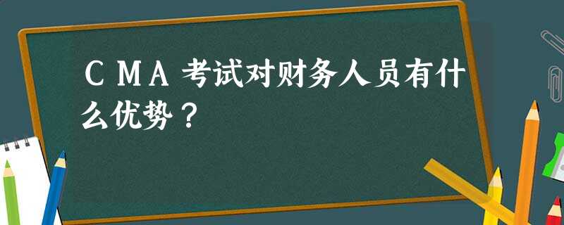 CMA考试对财务人员有什么优势? CMA考试对财务人员有什么优势?