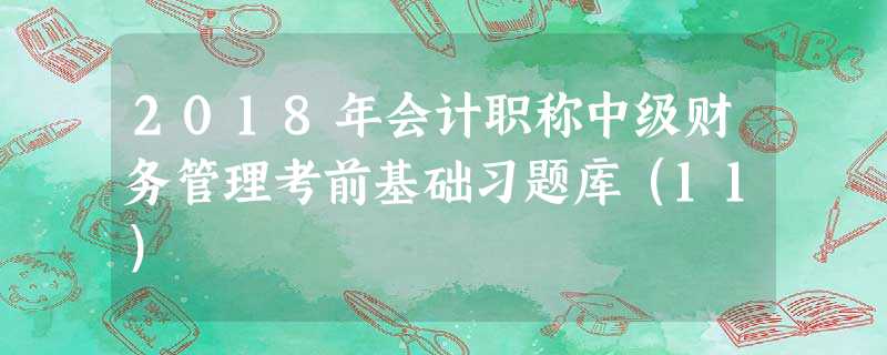 2018年会计职称中级财务管理考前基础习题库(11) 2018年会计职称中级财务管理考前基础习题库(11)