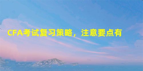 CFA考试复习策略,注意要点有哪些? CFA考试复习策略,注意要点有哪些?
