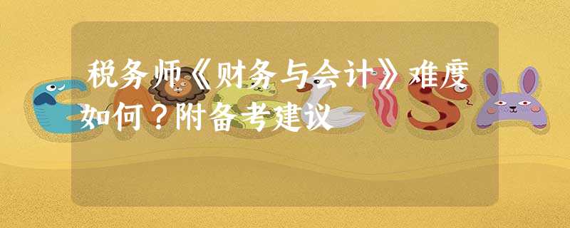 税务师《财务与会计》难度如何?附备考建议 税务师《财务与会计》难度如何?附备考建议