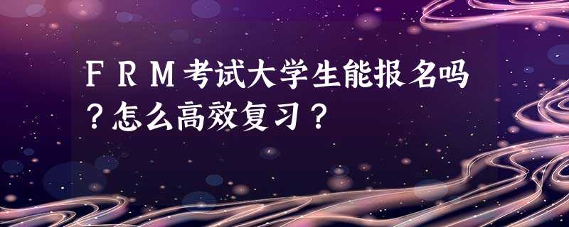 FRM考试大学生能报名吗?怎么高效复习? FRM考试大学生能报名吗?怎么高效复习?