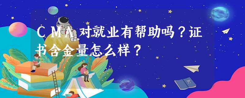 CMA对就业有帮助吗?证书含金量怎么样? CMA对就业有帮助吗?证书含金量怎么样?