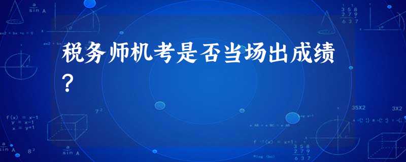 税务师机考是否当场出成绩? 税务师机考是否当场出成绩?