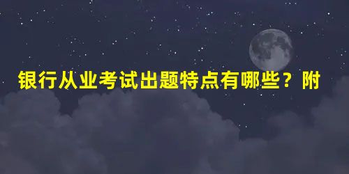 银行从业考试出题特点有哪些?附备考建议 银行从业考试出题特点有哪些?附备考建议