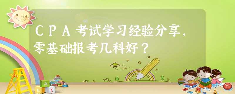 CPA考试学习经验分享,零基础报考几科好? CPA考试学习经验分享,零基础报考几科好?