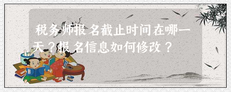 税务师报名截止时间在哪一天?报名信息如何修改? 税务师报名截止时间在哪一天?报名信息如何修改?