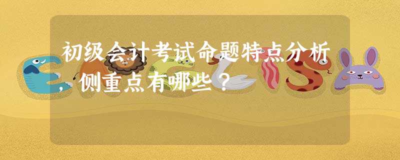 初级会计考试命题特点分析,侧重点有哪些? 初级会计考试命题特点分析,侧重点有哪些?