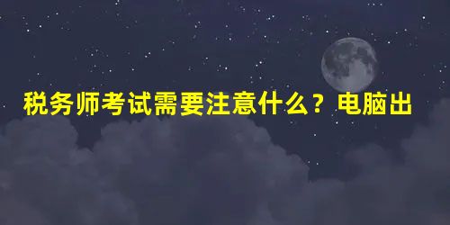 税务师考试需要注意什么?电脑出现故障怎么办? 税务师考试需要注意什么?电脑出现故障怎么办?