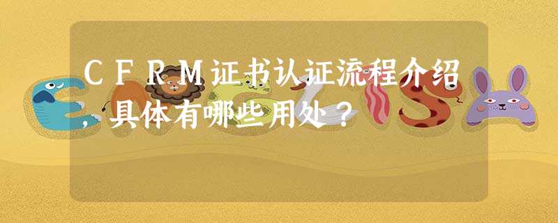 CFRM证书认证流程介绍,具体有哪些用处? CFRM证书认证流程介绍,具体有哪些用处?