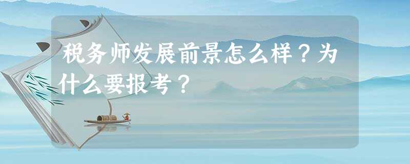 税务师发展前景怎么样?为什么要报考? 税务师发展前景怎么样?为什么要报考?