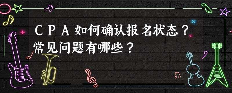 CPA如何确认报名状态?常见问题有哪些? CPA如何确认报名状态?常见问题有哪些?